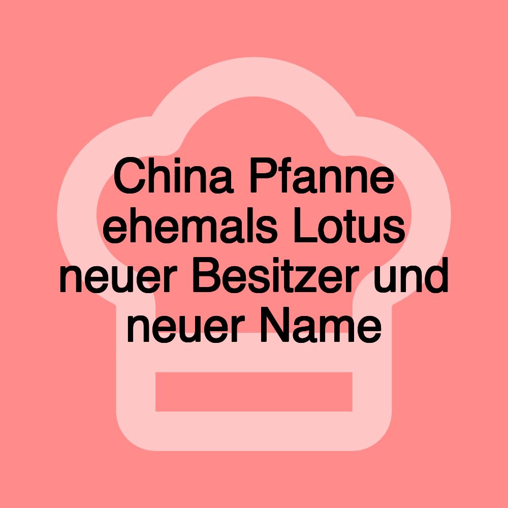 China Pfanne ehemals Lotus neuer Besitzer und neuer Name China Pfanne ehemals Lotus neuer Besitzer und neuer Name